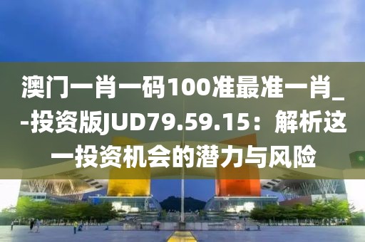 澳门一肖一码100准最准一肖_-投资版JUD79.59.15：解析这一投资机会的潜力与风险