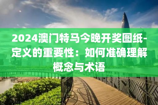 2024澳门特马今晚开奖图纸-定义的重要性：如何准确理解概念与术语