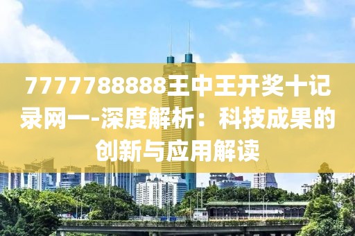 7777788888王中王开奖十记录网一-深度解析：科技成果的创新与应用解读