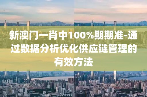 新澳门一肖中100%期期准-通过数据分析优化供应链管理的有效方法