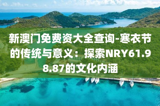 新澳门免费资大全查询-寒衣节的传统与意义：探索NRY61.98.87的文化内涵