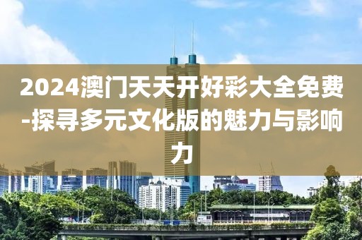 2024澳门天天开好彩大全免费-探寻多元文化版的魅力与影响力
