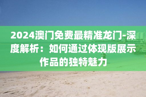 2024澳门免费最精准龙门-深度解析：如何通过体现版展示作品的独特魅力