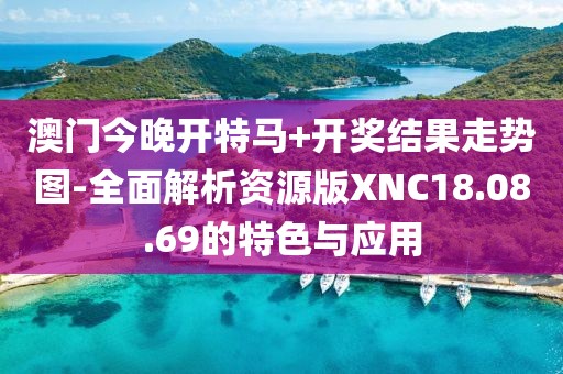 澳门今晚开特马+开奖结果走势图-全面解析资源版XNC18.08.69的特色与应用