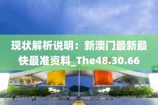 现状解析说明：新澳门最新最快最准资料_The48.30.66