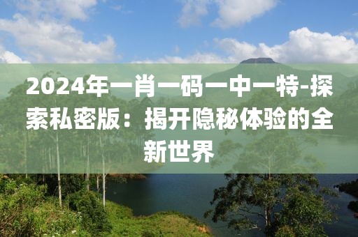 2024年一肖一码一中一特-探索私密版：揭开隐秘体验的全新世界