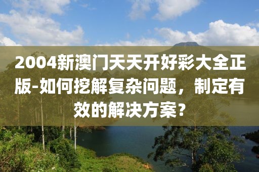 2004新澳门天天开好彩大全正版-如何挖解复杂问题，制定有效的解决方案？