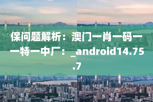 保问题解析：澳门一肖一码一一特一中厂：_android14.75.7