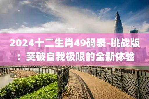 2024十二生肖49码表-挑战版：突破自我极限的全新体验