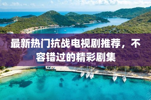 最新热门抗战电视剧推荐，不容错过的精彩剧集