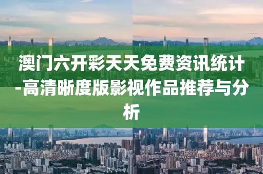 澳门六开彩天天免费资讯统计-高清晰度版影视作品推荐与分析