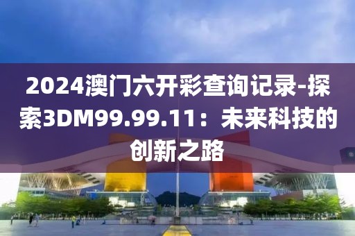 2024澳门六开彩查询记录-探索3DM99.99.11：未来科技的创新之路
