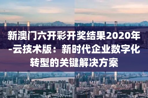 新澳门六开彩开奖结果2020年-云技术版：新时代企业数字化转型的关键解决方案