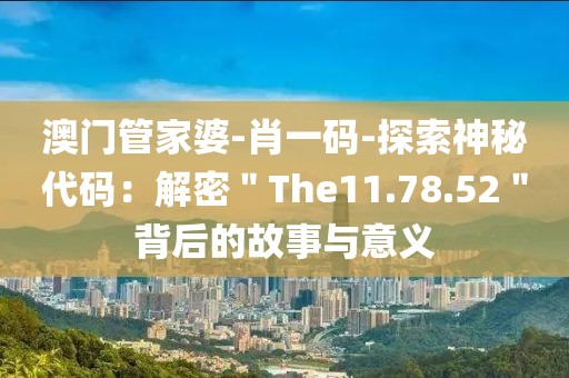 澳门管家婆-肖一码-探索神秘代码：解密＂The11.78.52＂背后的故事与意义