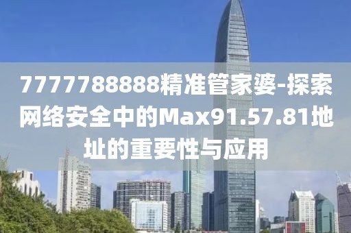 7777788888精准管家婆-探索网络安全中的Max91.57.81地址的重要性与应用
