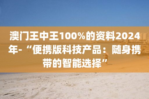 澳门王中王100%的资料2024年-“便携版科技产品：随身携带的智能选择”