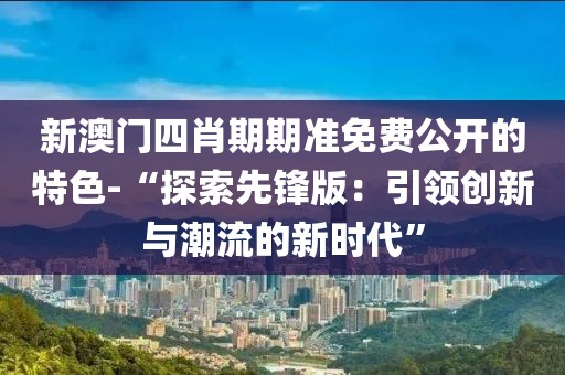 新澳门四肖期期准免费公开的特色-“探索先锋版：引领创新与潮流的新时代”