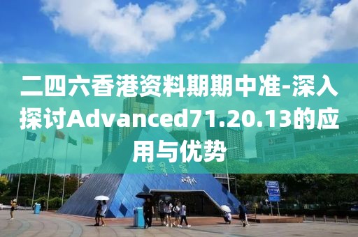 二四六香港资料期期中准-深入探讨Advanced71.20.13的应用与优势