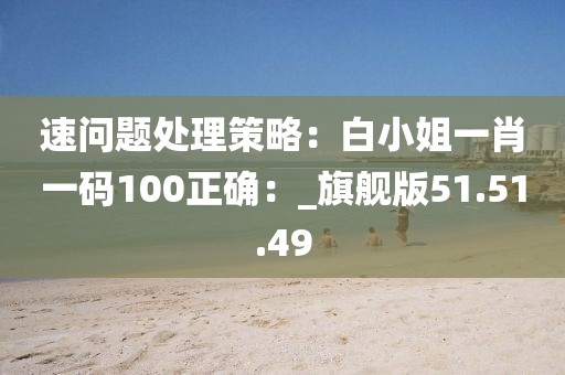 速问题处理策略：白小姐一肖一码100正确：_旗舰版51.51.49