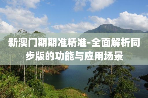 新澳门期期准精准-全面解析同步版的功能与应用场景