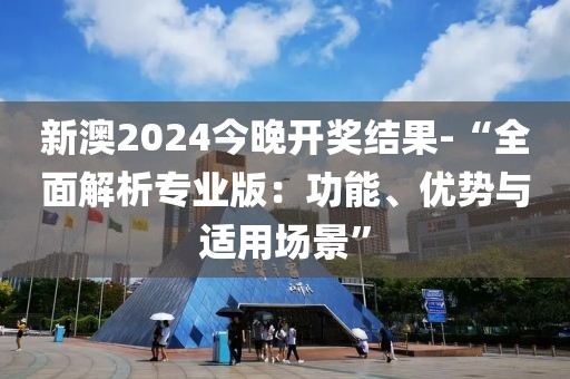 新澳2024今晚开奖结果-“全面解析专业版：功能、优势与适用场景”