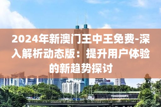 2024年新澳门王中王免费-深入解析动态版：提升用户体验的新趋势探讨