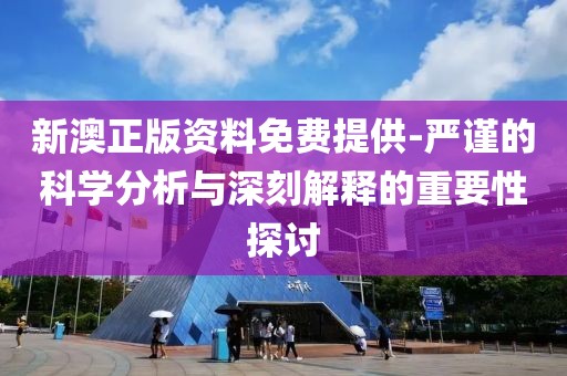 新澳正版资料免费提供-严谨的科学分析与深刻解释的重要性探讨