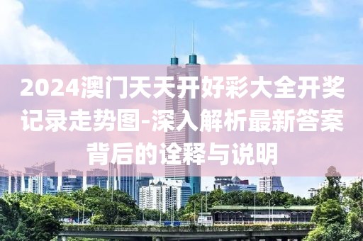 2024澳门天天开好彩大全开奖记录走势图-深入解析最新答案背后的诠释与说明