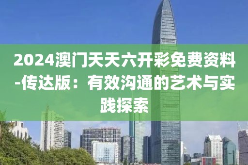 2024澳门天天六开彩免费资料-传达版：有效沟通的艺术与实践探索