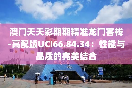 澳门天天彩期期精准龙门客栈-高配版UCI66.84.34：性能与品质的完美结合