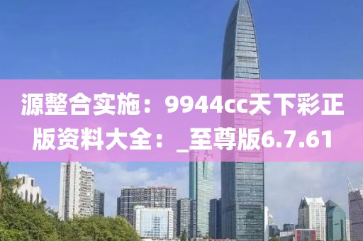 源整合实施：9944cc天下彩正版资料大全：_至尊版6.7.61