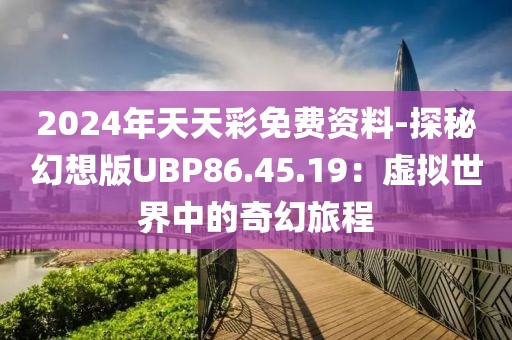 2024年天天彩免费资料-探秘幻想版UBP86.45.19：虚拟世界中的奇幻旅程