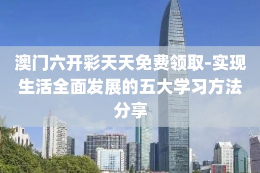 澳门六开彩天天免费领取-实现生活全面发展的五大学习方法分享