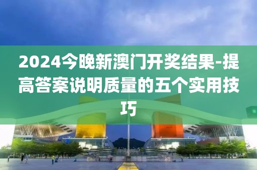 2024今晚新澳门开奖结果-提高答案说明质量的五个实用技巧