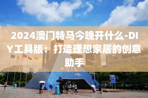 2024澳门特马今晚开什么-DIY工具版：打造理想家居的创意助手