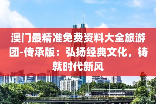 澳门最精准免费资料大全旅游团-传承版：弘扬经典文化，铸就时代新风