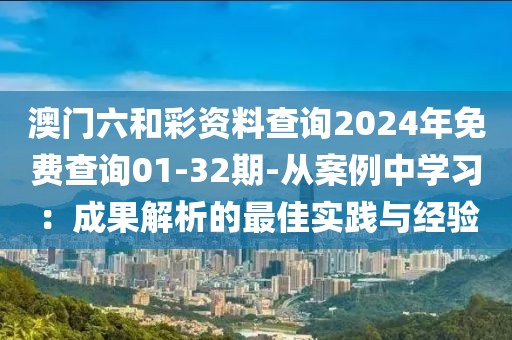 澳门六和彩资料查询2024年免费查询01-32期-从案例中学习：成果解析的最佳实践与经验