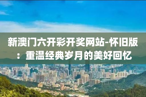 新澳门六开彩开奖网站-怀旧版：重温经典岁月的美好回忆