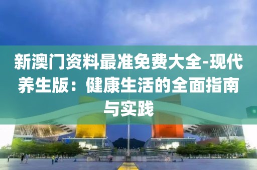 新澳门资料最准免费大全-现代养生版：健康生活的全面指南与实践