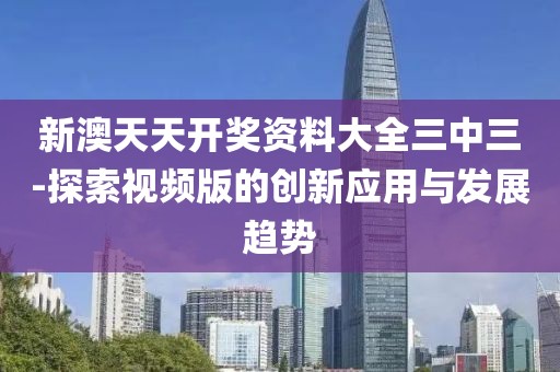 新澳天天开奖资料大全三中三-探索视频版的创新应用与发展趋势