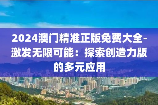 2024澳门精准正版免费大全-激发无限可能：探索创造力版的多元应用