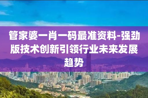 管家婆一肖一码最准资料-强劲版技术创新引领行业未来发展趋势