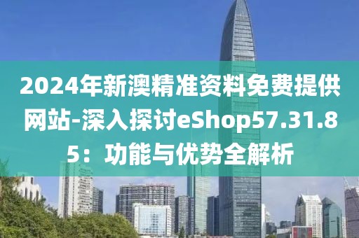 2024年新澳精准资料免费提供网站-深入探讨eShop57.31.85：功能与优势全解析