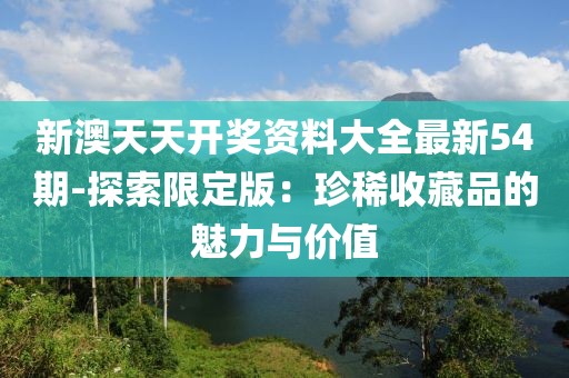 新澳天天开奖资料大全最新54期-探索限定版：珍稀收藏品的魅力与价值