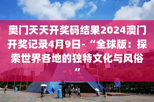 奥门天天开奖码结果2024澳门开奖记录4月9日-“全球版：探索世界各地的独特文化与风俗”