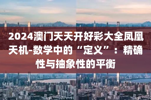 2024澳门天天开好彩大全凤凰天机-数学中的“定义”：精确性与抽象性的平衡