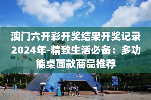 澳门六开彩开奖结果开奖记录2024年-精致生活必备：多功能桌面款商品推荐