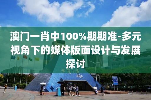 澳门一肖中100%期期准-多元视角下的媒体版面设计与发展探讨