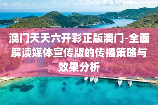 澳门天天六开彩正版澳门-全面解读媒体宣传版的传播策略与效果分析