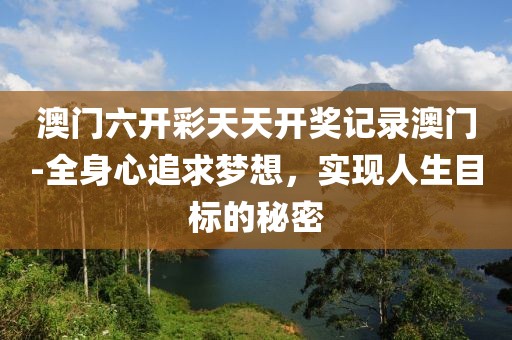 澳门六开彩天天开奖记录澳门-全身心追求梦想，实现人生目标的秘密